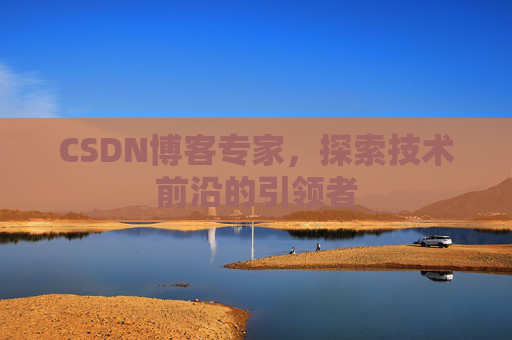 CSDN博客专家，探索技术前沿的引领者